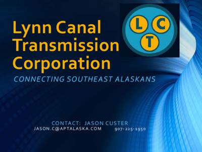 Lynn Canal Transmission Corporation CONNECTING SOUTHEAST ALASKANS  CO NTACT: J A S O N CU S T ER