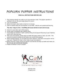 POPCORN POPPER INSTRUCTIONS READ ALL INSTRUCTIONS BEFORE USE 1. Plug machine directly into outlet, do not use extension cords. The popper operates on standard 120 volt, 60 cycle single phase AC current. 2. Turn on all sw