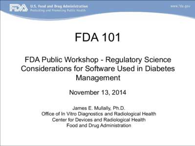 FDA 101 FDA Public Workshop - Regulatory Science Considerations for Software Used in Diabetes Management November 13, 2014 James E. Mullally, Ph.D.