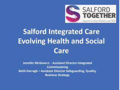 Salford Integrated Care Evolving Health and Social Care Jennifer McGovern - Assistant Director Integrated Commissioning Keith Darragh – Assistant Director Safeguarding, Quality,