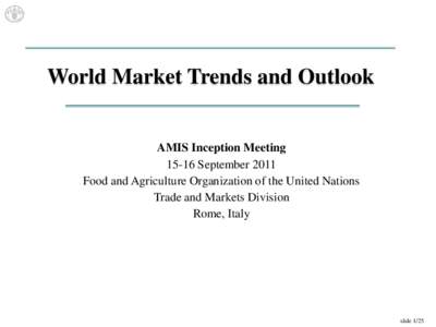 World Market Trends and Outlook AMIS Inception Meeting[removed]September 2011 Food and Agriculture Organization of the United Nations Trade and Markets Division Rome, Italy