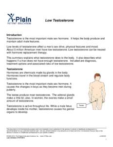 Low Testosterone  Introduction Testosterone is the most important male sex hormone. It helps the body produce and maintain adult male features. Low levels of testosterone affect a man’s sex drive, physical features and