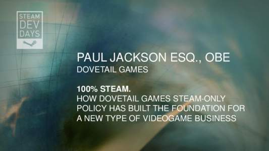 PAUL JACKSON ESQ., OBE DOVETAIL GAMES 100% STEAM. HOW DOVETAIL GAMES STEAM-ONLY POLICY HAS BUILT THE FOUNDATION FOR A NEW TYPE OF VIDEOGAME BUSINESS