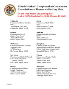 Illinois Workers’ Compensation Commission Commissioners’ Downstate Hearing Sites Do not send mail to the hearing sites! Send to 100 W. Randolph St., #8-200 Chicago, IL[removed]Collinsville Commissioner Daniel Donohoo