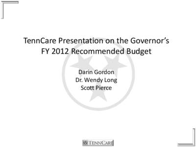 TennCare Presentation on the Governor’s FY 2012 Recommended Budget Darin Gordon Dr. Wendy Long Scott Pierce