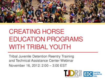 CREATING HORSE EDUCATION PROGRAMS WITH TRIBAL YOUTH Tribal Juvenile Detention Reentry Training and Technical Assistance Center Webinar November 16, 2012: 2:00 – 3:00 EST