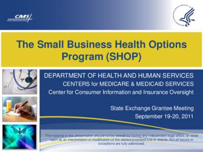 The Small Business Health Options Program (SHOP) DEPARTMENT OF HEALTH AND HUMAN SERVICES CENTERS for MEDICARE & MEDICAID SERVICES Center for Consumer Information and Insurance Oversight State Exchange Grantee Meeting