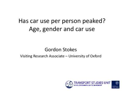 Has car use per person peaked? Age, gender and car use Gordon Stokes Visiting Research Associate – University of Oxford  What I’ll talk about