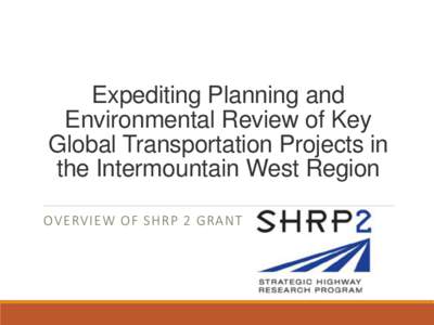 Expediting Planning and Environmental Review of Key Global Transportation Projects in the Intermountain West Region OVERVIEW OF SHRP 2 GRANT