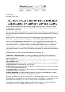 Media Release Thursday, 12 June, 2014 RED-HOT WALLER AND ON TRACK REWARDS ARE HEATING UP SYDNEY’S WINTER RACING Sydney’s champion trainer Chris Waller will lead the charge on his home track as a race to a $1 million