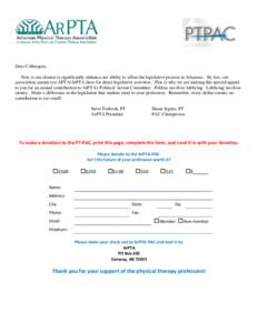 Dear Colleagues, Now is our chance to significantly enhance our ability to affect the legislative process in Arkansas. By law, our association cannot use APTA/ArPTA dues for direct legislative activities. This is why we 