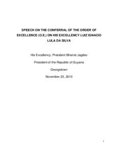 SPEECH ON THE CONFERRAL OF THE ORDER OF EXCELLENCE (O.E.) ON HIS EXCELLENCY LUIZ IGNACIO LULA DA SILVA His Excellency, President Bharrat Jagdeo President of the Republic of Guyana
