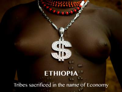 ETHIOPIA  Tribes sacrificed in the name of Economy Ethiopia is building one of the most powerful hydroelectric dams in Africa: the Gibbe 3. According to the government, it will double the country’s energy capacity. Th