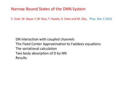 Narrow Bound States of the DNN System E. Oset, M. Bayar, C.W. Xiao, T. Hyodo, A. Dote and M. Oka, Phys. Rev. C 2012 DN interaction with coupled channels The Fixed Center Approximation to Faddeev equations The variational