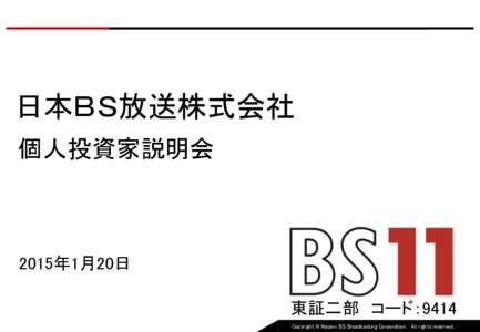 日本ＢＳ放送株式会社 個人投資家説明会 2015年1月20日 東証二部 コード：9414 Copyright © Nippon BS Broadcasting Corporation. All rights reserved.
