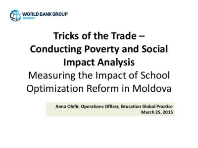 Tricks of the Trade – Conducting Poverty and Social Impact Analysis Measuring the Impact of School Optimization Reform in Moldova Anna Olefir, Operations Officer, Education Global Practice