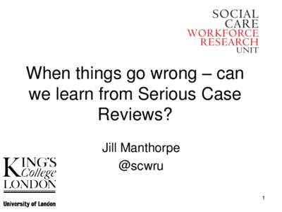 When things go wrong – can we learn from Serious Case Reviews? Jill Manthorpe @scwru 1