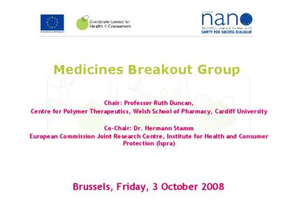 Medicines Breakout Group Chair: Professor Ruth Duncan, Centre for Polymer Therapeutics, Welsh School of Pharmacy, Cardiff University Co-Chair: Dr. Hermann Stamm European Commission Joint Research Centre, Institute for He