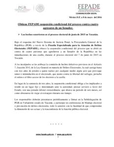 COMUNICACIÓN SOCIAL  México D.F. a 8 de mayo del 2016 Obtiene FEPADE suspensión condicional del proceso contra cuatro agresores de un Senador.