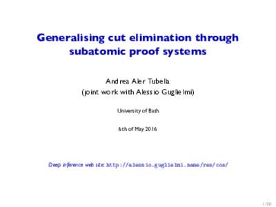 Generalising cut elimination through subatomic proof systems Andrea Aler Tubella (joint work with Alessio Guglielmi) University of Bath 6th of May 2016