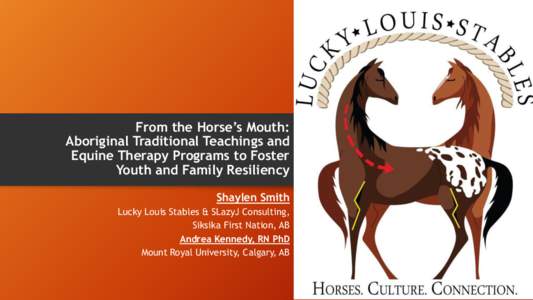 From the Horse’s Mouth: Aboriginal Traditional Teachings and Equine Therapy Programs to Foster Youth and Family Resiliency Shaylen Smith Lucky Louis Stables & SLazyJ Consulting,