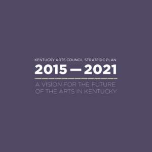 KENTUCKY ARTS COUNCIL STRATEGIC PLAN  2015 — 2021 A VISION FOR THE FUTURE OF THE ARTS IN KENTUCKY