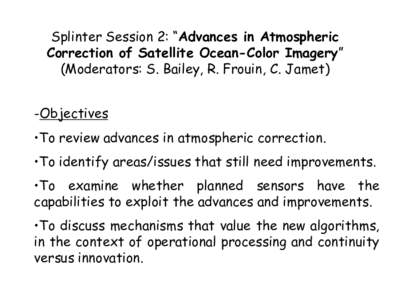 Splinter Session 2: “Advances in Atmospheric Correction of Satellite Ocean-Color Imagery” (Moderators: S. Bailey, R. Frouin, C. Jamet) -Objectives •To review advances in atmospheric correction. •To identify areas