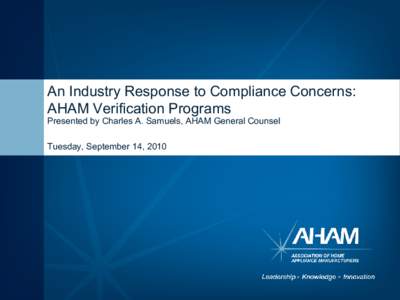 An Industry Response to Compliance Concerns: AHAM Verification Programs Presented by Charles A. Samuels, AHAM General Counsel Tuesday, September 14, 2010  Manufacturer Support of Ratings Verification