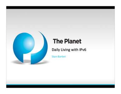 Daily Living with IPv6 Stan Barber Disclaimer • The material here does not reﬂect the opinions of The   Planet.Com Internet Services, Inc. (“The Planet”)