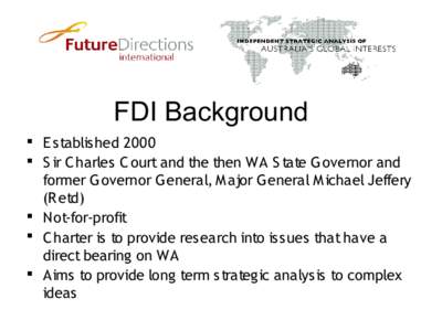 FDI Background § E stablished 2000 § S ir C harles C ourt and the then WA S tate G overnor and former Governor G eneral, M ajor G eneral M ichael Jeffery (R etd) § Not-for-profit