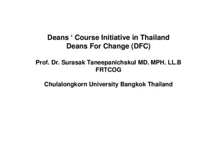 Deans ‘ Course Initiative in Thailand Deans For Change (DFC) Prof. Dr. Surasak Taneepanichskul MD. MPH. LL.B FRTCOG Chulalongkorn University Bangkok Thailand