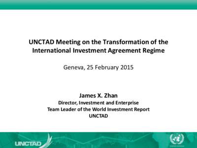 UNCTAD Meeting on the Transformation of the International Investment Agreement Regime Geneva, 25 February 2015 James X. Zhan Director, Investment and Enterprise