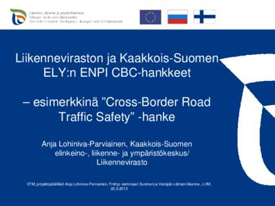 Liikenneviraston ja Kaakkois-Suomen ELY:n ENPI CBC-hankkeet – esimerkkinä ”Cross-Border Road Traffic Safety” -hanke Anja Lohiniva-Parviainen, Kaakkois-Suomen elinkeino-, liikenne- ja ympäristökeskus/