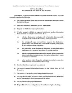 Local Rules of the United States District Court for the Eastern and Western Districts of Arkansas  LOCAL RULE 26.1 OUTLINE FOR FED.R.CIV.P. 26(f) REPORT  The Fed.R.Civ.P. 26(f) report filed with the court must contain th