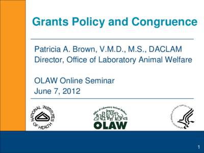 Grants Policy and Congruence Patricia A. Brown, V.M.D., M.S., DACLAM Director, Office of Laboratory Animal Welfare OLAW Online Seminar June 7, 2012