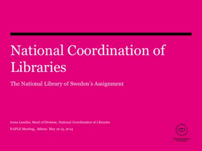 National Coordination of Libraries The National Library of Sweden’s Assignment Anna Lundén, Head of Division, National Coordination of Libraries NAPLE Meeting, Athens May 12-13, 2014