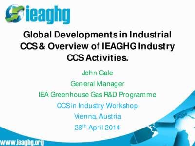 Global Developments in Industrial CCS & Overview of IEAGHG Industry CCS Activities. John Gale General Manager IEA Greenhouse Gas R&D Programme