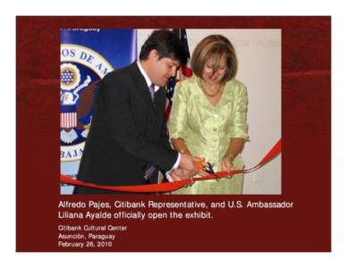 Alfredo Pajes, Citibank Representative, and U.S. Ambassador Liliana Ayalde officially open the exhibit. Citibank Cultural Center Asunción, Paraguay February 26, 2010
