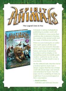 The Legend Lives in You Scholastic is taking multiplatform publishing to another world with SPIRIT ANIMALS, a new series that combines the excitement of fantasy, the wonder of the animal world, and