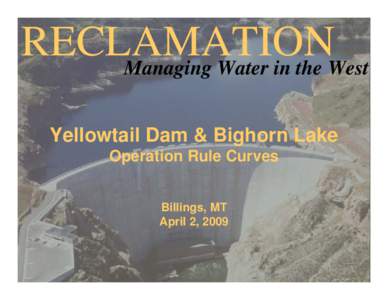 RECLAMATION Managing Water in the West Yellowtail Dam & Bighorn Lake Operation Rule Curves Billings, MT April 2, 2009