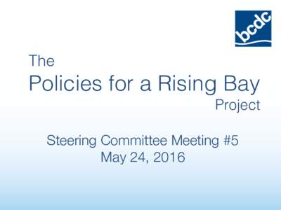 The !  Policies for a Rising Bay! Project! Steering Committee Meeting #5
 May 24, 2016
