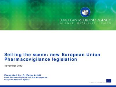 Setting the scene: new European Union Pharmacovigilance legislation November 2012 Presented by: Dr Peter Arlett