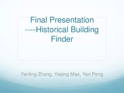 Final Presentation ----Historical Building Finder Yanling Zhang, Yaqing Mao, Yan Peng