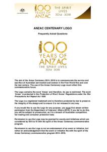 ANZAC CENTENARY LOGO Frequently Asked Questions The aim of the Anzac Centenary 20142018 is to commemorate the service and sacrifice of Australian servicemen and women in the First World War and over the last century. 