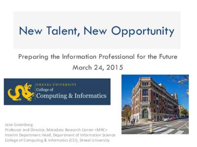 New Talent, New Opportunity Preparing the Information Professional for the Future March 24, 2015 Jane Greenberg Professor and Director, Metadata Research Center <MRC>