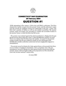 CONNECTICUT BAR EXAMINATION 26 February 2004 QUESTION #1 While attempting to flee capture, A felon shot and killed a policeman. The felon obtained the murder weapon from his parents’ home, and the policeman’s estate
