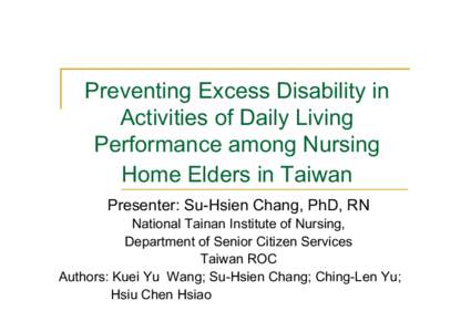 Preventing Excess Disability in Activities of Daily Living Performance among Nursing Home Elders in Taiwan Presenter: Su-Hsien Chang, PhD, RN National Tainan Institute of Nursing,