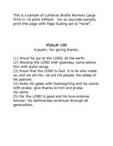 This is a sample of Lutheran Braille Workers Large Print in 18 point APHont. For an accurate sample, print this page with Page Scaling set to “none”. PSALM 100 A psalm. For giving thanks.