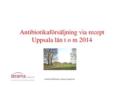 Antibiotikaförsäljning via recept Uppsala län t o m 2014 Gunilla Stridh Ekman, Strama Uppsala län  Antibiotikaanvändning (J01 exkl metenamin), antal recept per 1000 invånare och år.