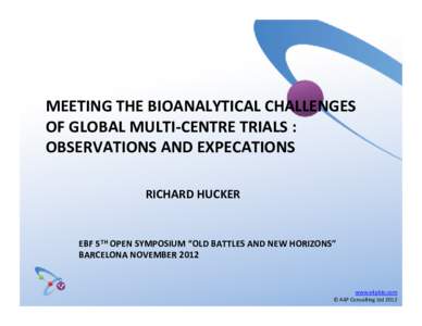 MEETING THE BIOANALYTICAL CHALLENGES  OF GLOBAL MULTI‐CENTRE TRIALS : OBSERVATIONS AND EXPECATIONS RICHARD HUCKER  EBF 5TH OPEN SYMPOSIUM “OLD BATTLES AND NEW HORIZONS”